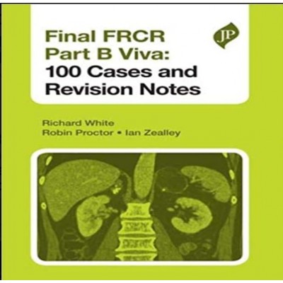 Final FRCR:(Part B) Viva 100 Cases and Revision Notes;1st Edition 2013 By Richard White,Robin Proctor & Ian Zealley